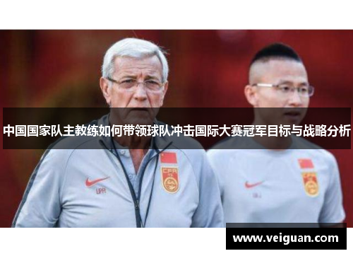 中国国家队主教练如何带领球队冲击国际大赛冠军目标与战略分析 中国国家队主教练如何带领球队冲击国际大赛冠军目标与战略分析