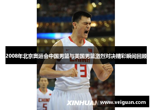 2008年北京奥运会中国男篮与美国男篮激烈对决精彩瞬间回顾