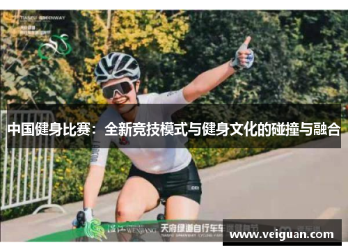 中国健身比赛:全新竞技模式与健身文化的碰撞与融合 中国健身比赛:全新竞技模式与健身文化的碰撞与融合