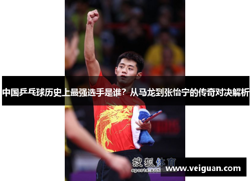 中国乒乓球历史上最强选手是谁?从马龙到张怡宁的传奇对决解析 中国乒乓球历史上最强选手是谁?从马龙到张怡宁的传奇对决解析
