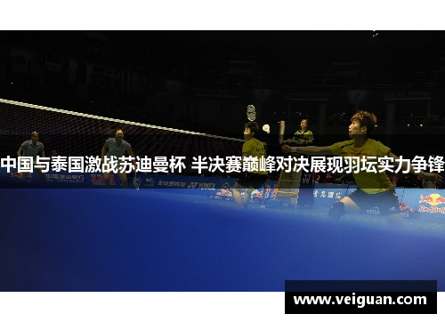 中国与泰国激战苏迪曼杯 半决赛巅峰对决展现羽坛实力争锋