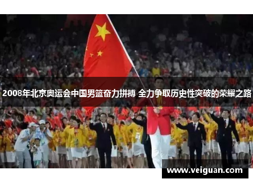 2008年北京奥运会中国男篮奋力拼搏 全力争取历史性突破的荣耀之路 2008年北京奥运会中国男篮奋力拼搏 全力争取历史性突破的荣耀之路