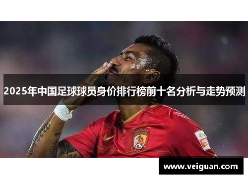 2025年中国足球球员身价排行榜前十名分析与走势预测 2025年中国足球球员身价排行榜前十名分析与走势预测