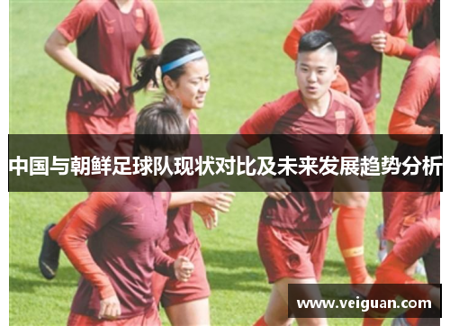 中国与朝鲜足球队现状对比及未来发展趋势分析 中国与朝鲜足球队现状对比及未来发展趋势分析