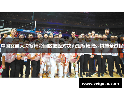 中国女篮大决赛精彩回放巅峰对决再现赛场激烈拼搏全过程 中国女篮大决赛精彩回放巅峰对决再现赛场激烈拼搏全过程