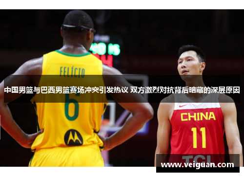 中国男篮与巴西男篮赛场冲突引发热议 双方激烈对抗背后暗藏的深层原因