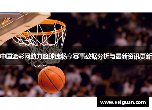 中国篮彩网助力篮球迷畅享赛事数据分析与最新资讯更新 中国篮彩网助力篮球迷畅享赛事数据分析与最新资讯更新