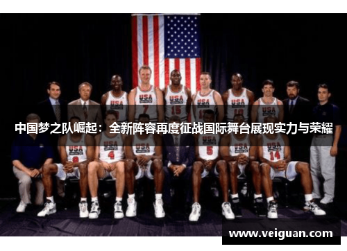 中国梦之队崛起:全新阵容再度征战国际舞台展现实力与荣耀 中国梦之队崛起:全新阵容再度征战国际舞台展现实力与荣耀