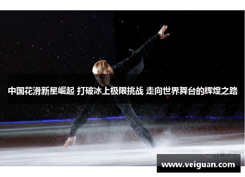 中国花滑新星崛起 打破冰上极限挑战 走向世界舞台的辉煌之路 中国花滑新星崛起 打破冰上极限挑战 走向世界舞台的辉煌之路
