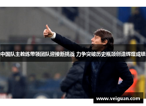 中国队主教练带领团队迎接新挑战 力争突破历史瓶颈创造辉煌成绩 中国队主教练带领团队迎接新挑战 力争突破历史瓶颈创造辉煌成绩