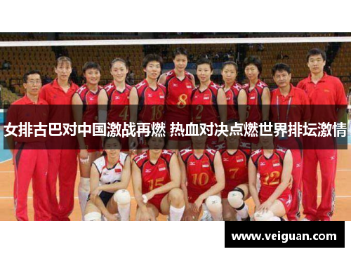 女排古巴对中国激战再燃 热血对决点燃世界排坛激情