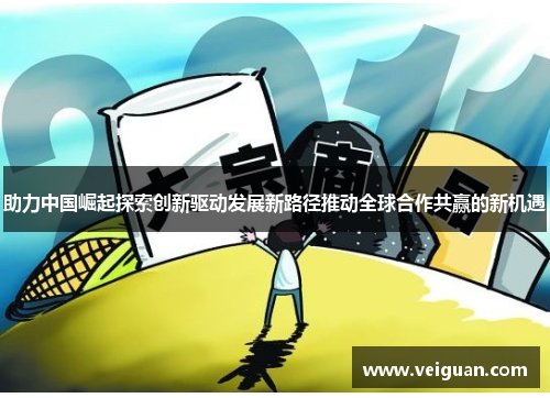 助力中国崛起探索创新驱动发展新路径推动全球合作共赢的新机遇