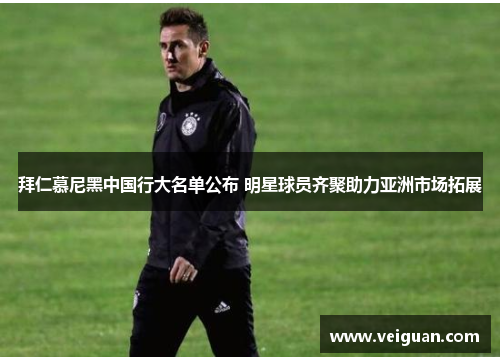 拜仁慕尼黑中国行大名单公布 明星球员齐聚助力亚洲市场拓展